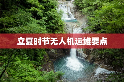立夏时节无人机运维要点