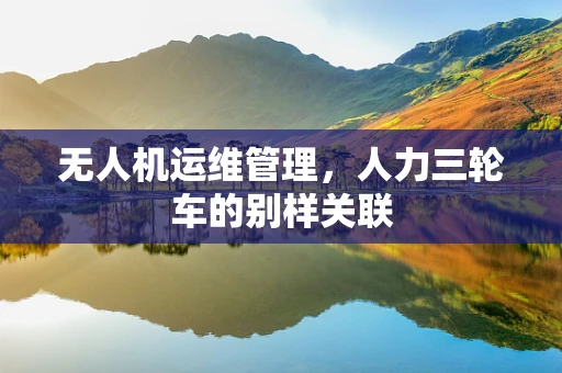 无人机运维管理，人力三轮车的别样关联