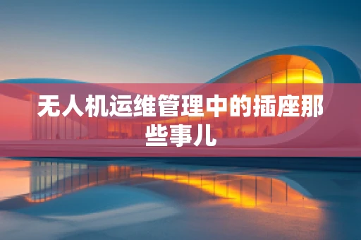 无人机运维管理中的插座那些事儿