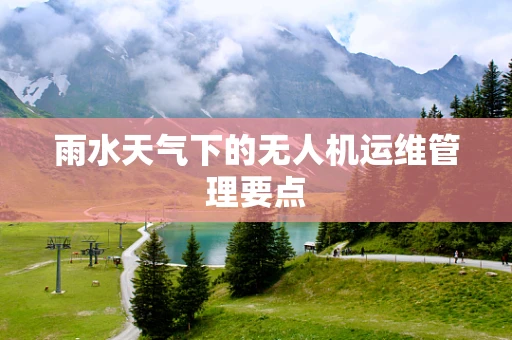 雨水天气下的无人机运维管理要点