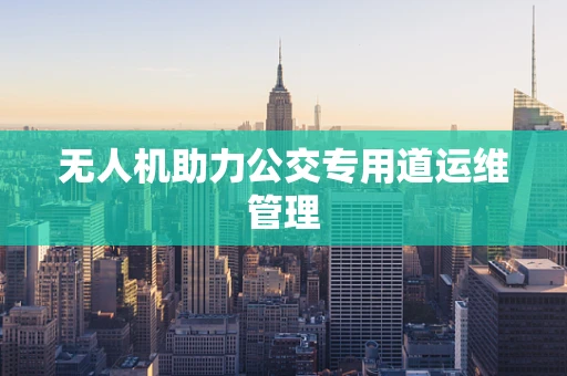 无人机助力公交专用道运维管理