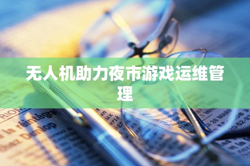 无人机助力夜市游戏运维管理