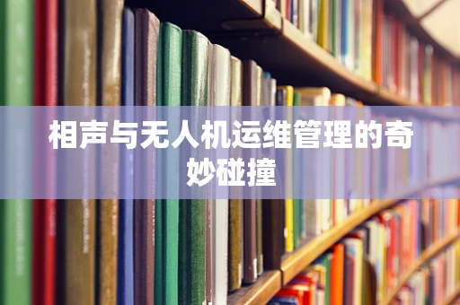 相声与无人机运维管理的奇妙碰撞