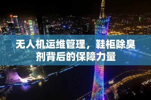 无人机运维管理，鞋柜除臭剂背后的保障力量