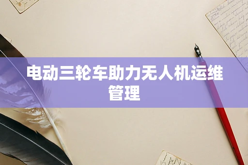 电动三轮车助力无人机运维管理