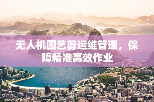 无人机园艺剪运维管理，保障精准高效作业