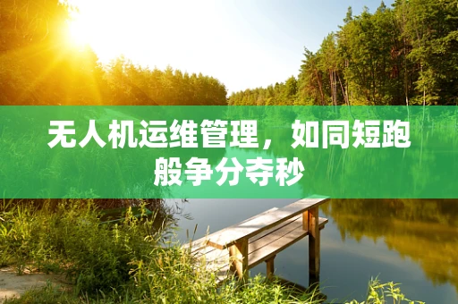 无人机运维管理，如同短跑般争分夺秒