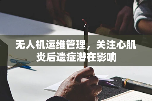 无人机运维管理，关注心肌炎后遗症潜在影响