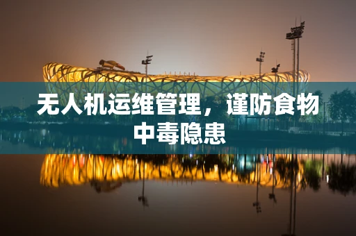 无人机运维管理，谨防食物中毒隐患