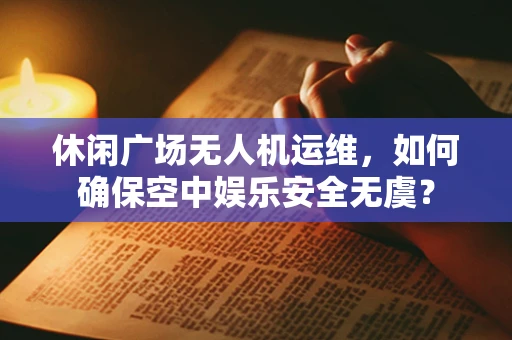 休闲广场无人机运维，如何确保空中娱乐安全无虞？