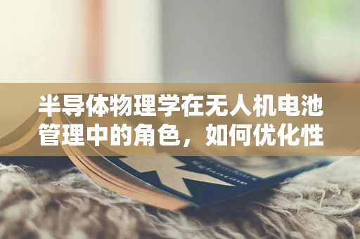 半导体物理学在无人机电池管理中的角色，如何优化性能与安全？