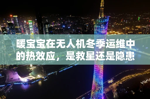 暖宝宝在无人机冬季运维中的热效应，是救星还是隐患？