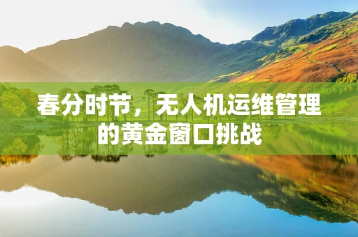 春分时节，无人机运维管理的黄金窗口挑战