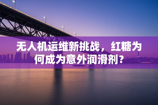 无人机运维新挑战，红糖为何成为意外润滑剂？