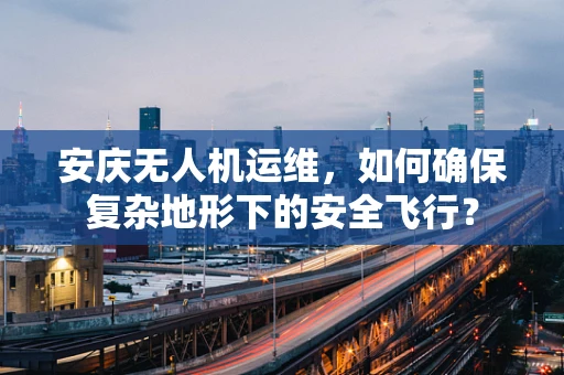 安庆无人机运维，如何确保复杂地形下的安全飞行？