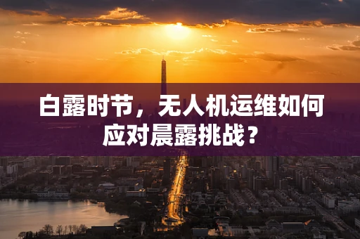 白露时节，无人机运维如何应对晨露挑战？