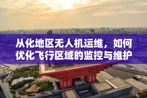 从化地区无人机运维，如何优化飞行区域的监控与维护？