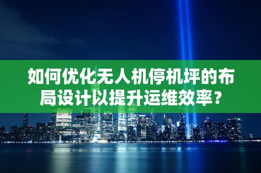 如何优化无人机停机坪的布局设计以提升运维效率？