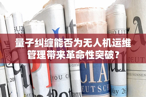 量子纠缠能否为无人机运维管理带来革命性突破？