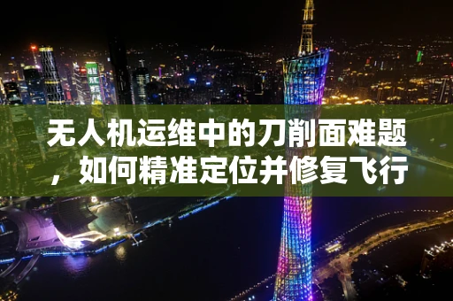 无人机运维中的刀削面难题，如何精准定位并修复飞行中的‘切割’风险？