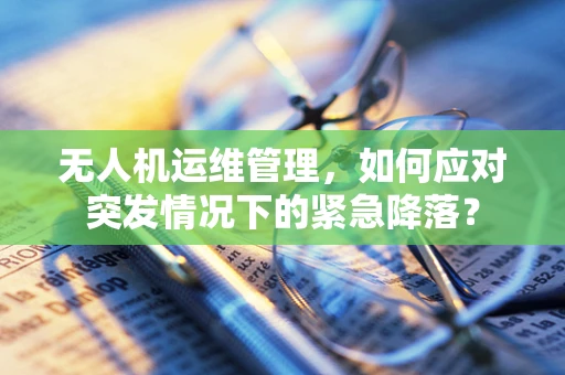 无人机运维管理，如何应对突发情况下的紧急降落？