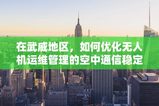 在武威地区，如何优化无人机运维管理的空中通信稳定性？
