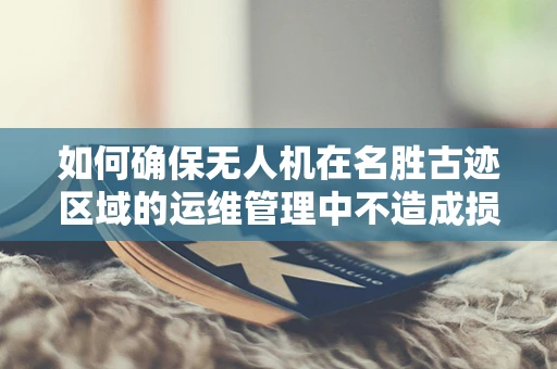 如何确保无人机在名胜古迹区域的运维管理中不造成损害？