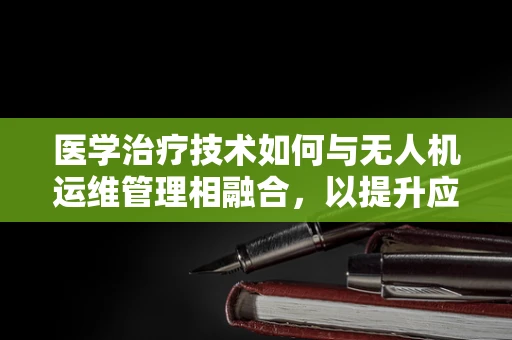 医学治疗技术如何与无人机运维管理相融合，以提升应急响应效率？
