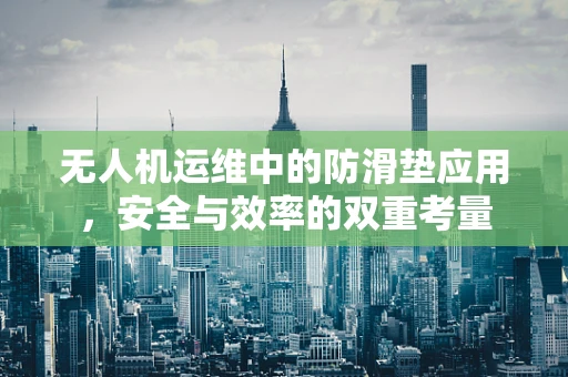 无人机运维中的防滑垫应用，安全与效率的双重考量