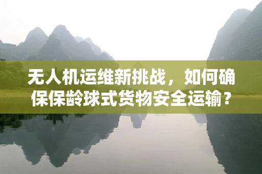 无人机运维新挑战，如何确保保龄球式货物安全运输？