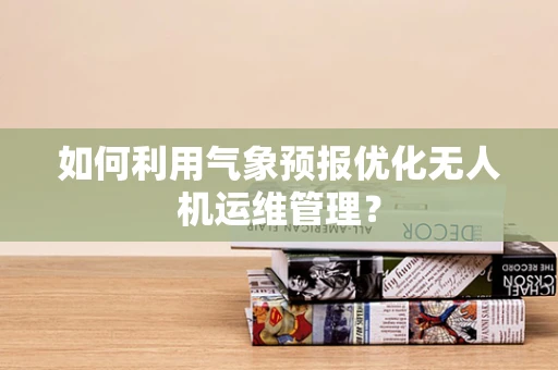 如何利用气象预报优化无人机运维管理？