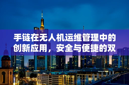 手链在无人机运维管理中的创新应用，安全与便捷的双重保障？