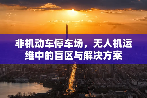 非机动车停车场，无人机运维中的盲区与解决方案