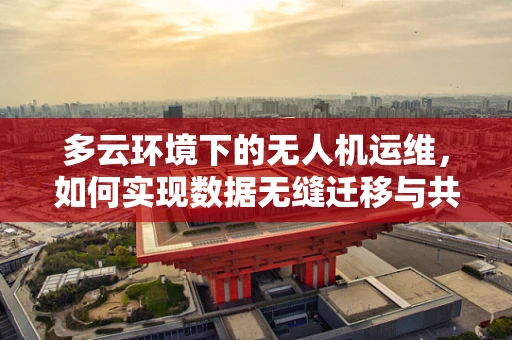 多云环境下的无人机运维，如何实现数据无缝迁移与共享？