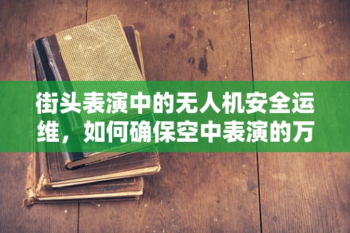 街头表演中的无人机安全运维，如何确保空中表演的万无一失？