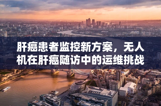 肝癌患者监控新方案，无人机在肝癌随访中的运维挑战与解决方案