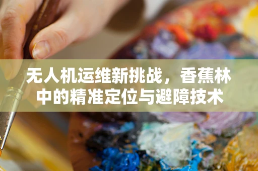 无人机运维新挑战，香蕉林中的精准定位与避障技术