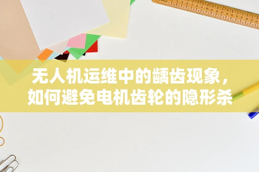 无人机运维中的龋齿现象，如何避免电机齿轮的隐形杀手？