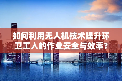 如何利用无人机技术提升环卫工人的作业安全与效率？