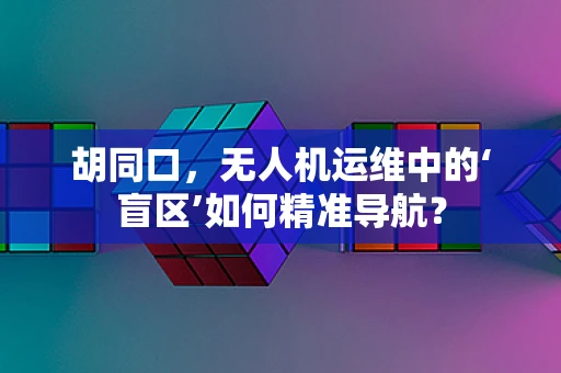胡同口，无人机运维中的‘盲区’如何精准导航？