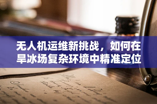 无人机运维新挑战，如何在旱冰场复杂环境中精准定位与控制？