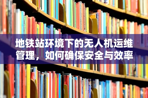 地铁站环境下的无人机运维管理，如何确保安全与效率？