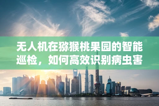 无人机在猕猴桃果园的智能巡检，如何高效识别病虫害？