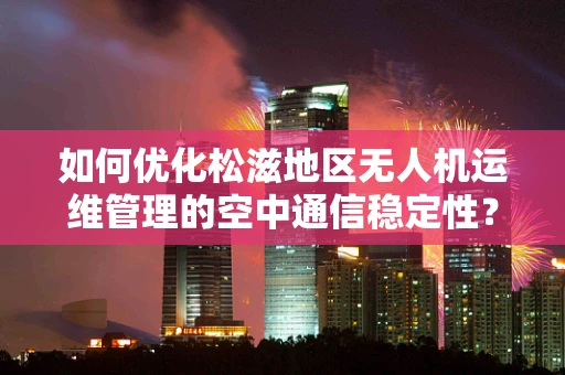 如何优化松滋地区无人机运维管理的空中通信稳定性？