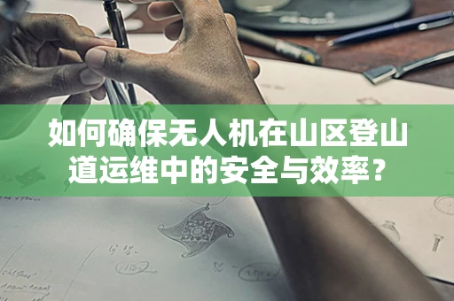 如何确保无人机在山区登山道运维中的安全与效率？