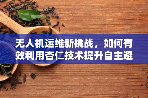 无人机运维新挑战，如何有效利用杏仁技术提升自主避障能力？