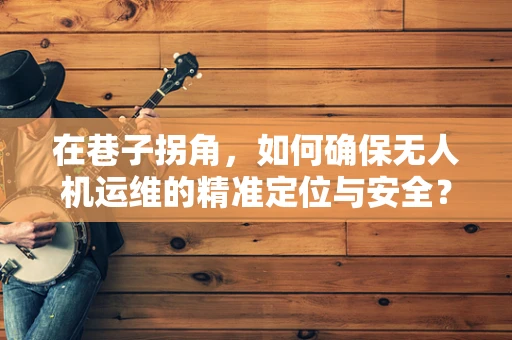 在巷子拐角，如何确保无人机运维的精准定位与安全？
