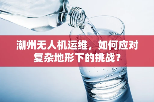 潮州无人机运维，如何应对复杂地形下的挑战？