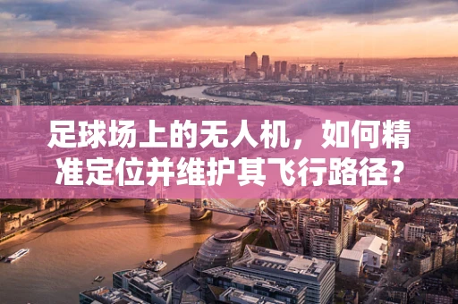 足球场上的无人机，如何精准定位并维护其飞行路径？