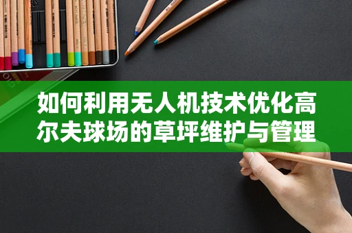 如何利用无人机技术优化高尔夫球场的草坪维护与管理？